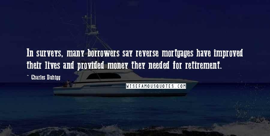 Charles Duhigg Quotes: In surveys, many borrowers say reverse mortgages have improved their lives and provided money they needed for retirement.