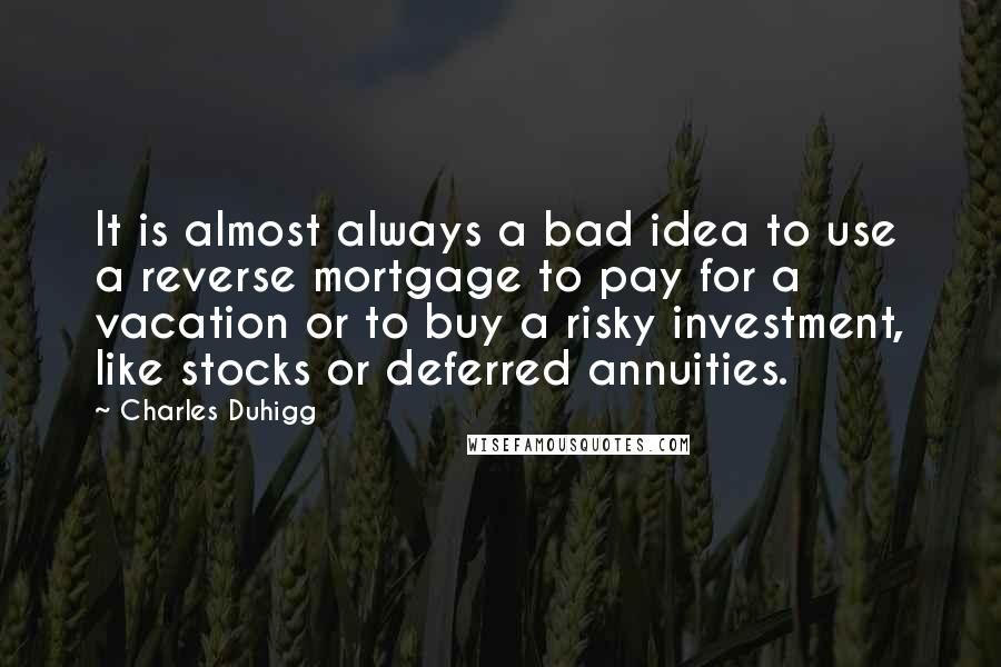 Charles Duhigg Quotes: It is almost always a bad idea to use a reverse mortgage to pay for a vacation or to buy a risky investment, like stocks or deferred annuities.