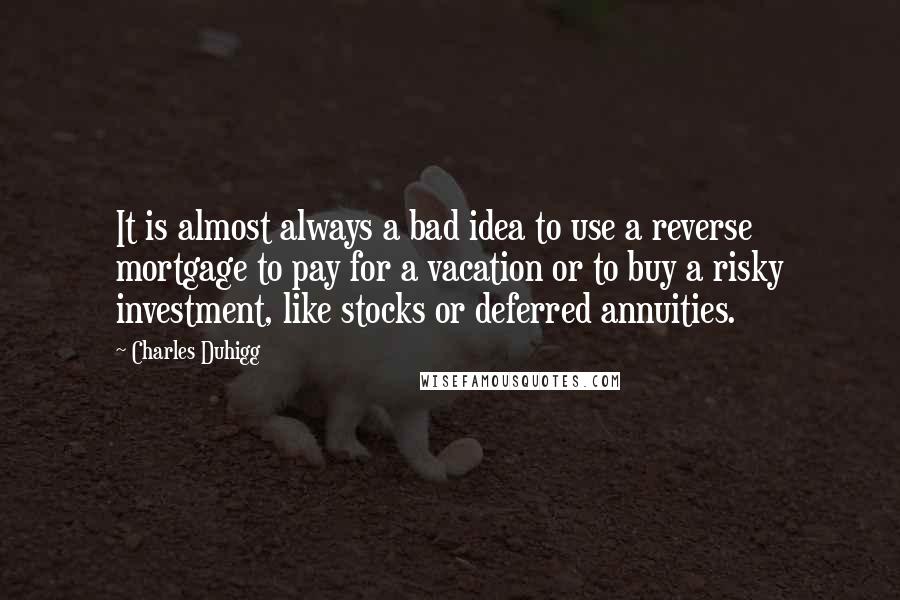 Charles Duhigg Quotes: It is almost always a bad idea to use a reverse mortgage to pay for a vacation or to buy a risky investment, like stocks or deferred annuities.