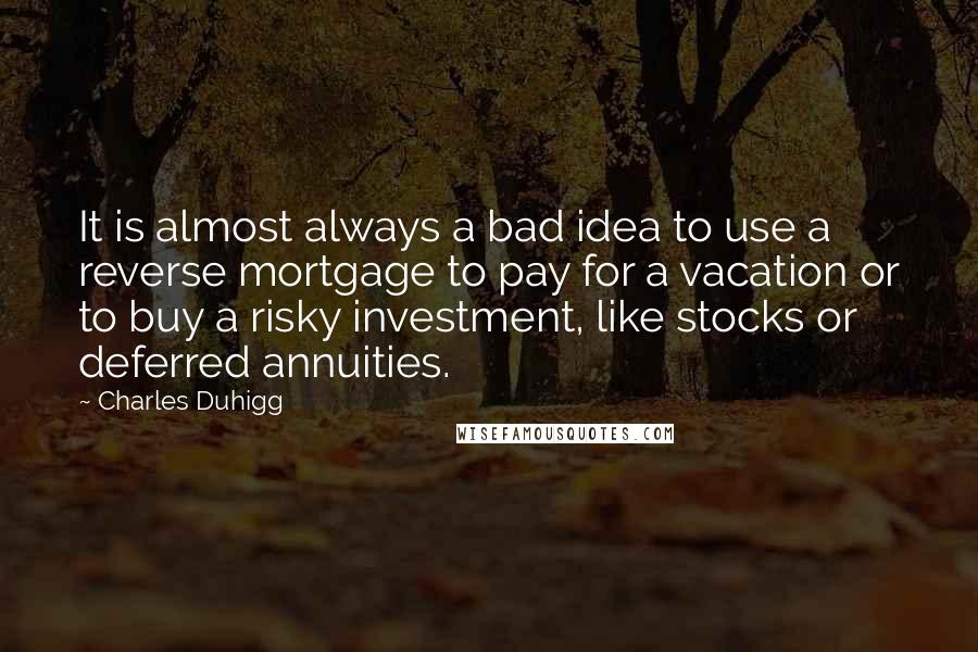 Charles Duhigg Quotes: It is almost always a bad idea to use a reverse mortgage to pay for a vacation or to buy a risky investment, like stocks or deferred annuities.