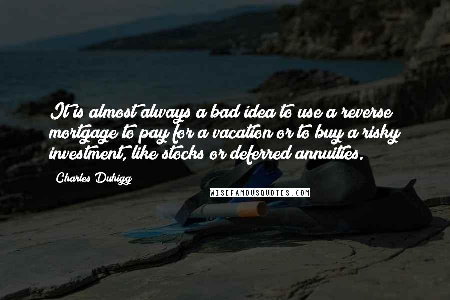 Charles Duhigg Quotes: It is almost always a bad idea to use a reverse mortgage to pay for a vacation or to buy a risky investment, like stocks or deferred annuities.