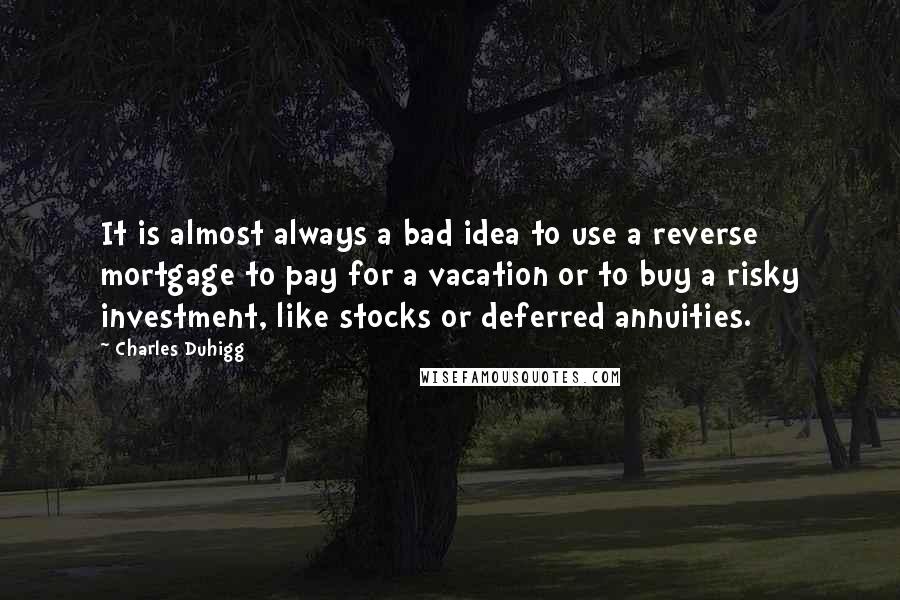 Charles Duhigg Quotes: It is almost always a bad idea to use a reverse mortgage to pay for a vacation or to buy a risky investment, like stocks or deferred annuities.