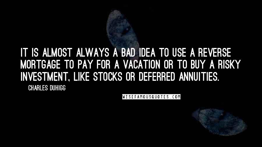 Charles Duhigg Quotes: It is almost always a bad idea to use a reverse mortgage to pay for a vacation or to buy a risky investment, like stocks or deferred annuities.