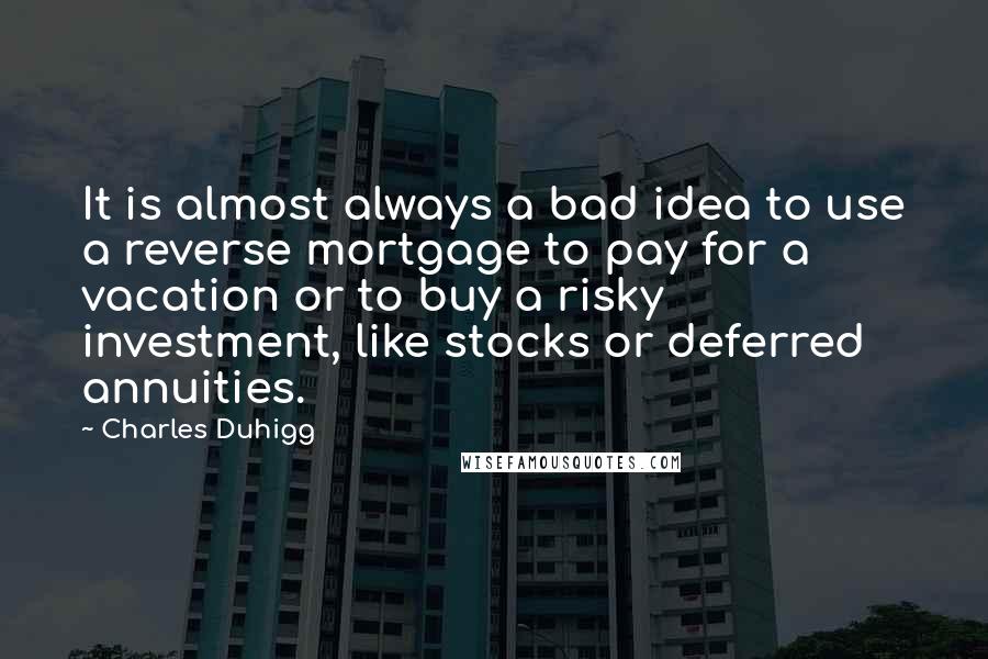 Charles Duhigg Quotes: It is almost always a bad idea to use a reverse mortgage to pay for a vacation or to buy a risky investment, like stocks or deferred annuities.