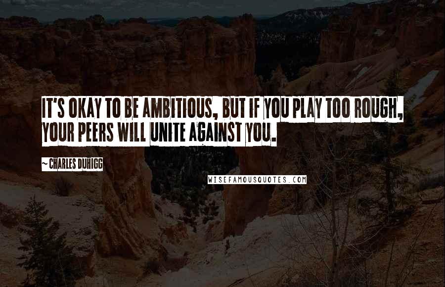 Charles Duhigg Quotes: It's okay to be ambitious, but if you play too rough, your peers will unite against you.