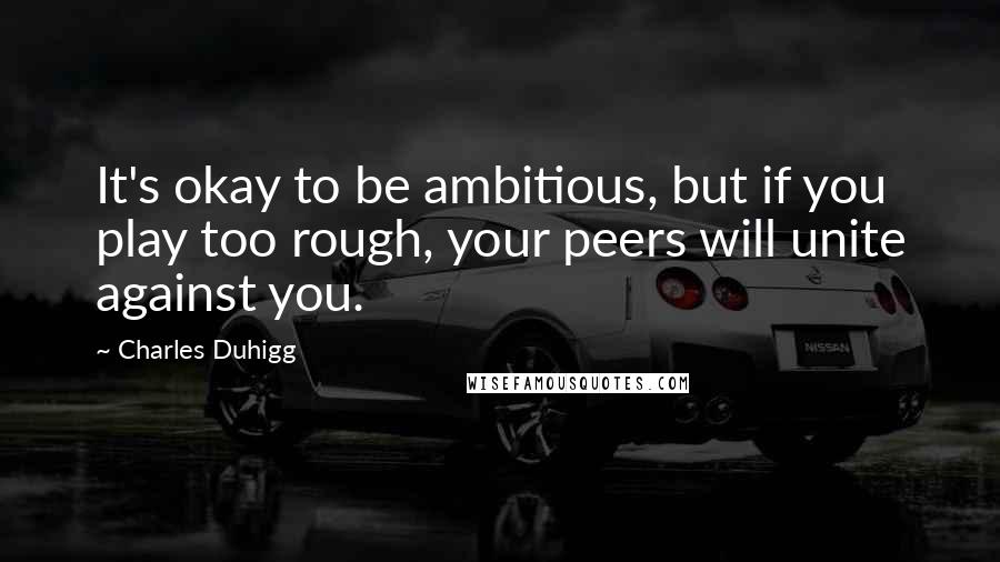 Charles Duhigg Quotes: It's okay to be ambitious, but if you play too rough, your peers will unite against you.