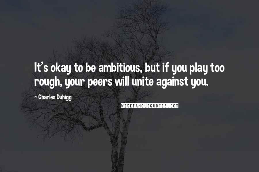 Charles Duhigg Quotes: It's okay to be ambitious, but if you play too rough, your peers will unite against you.