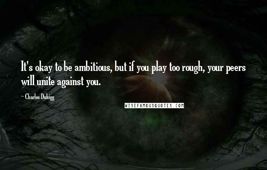 Charles Duhigg Quotes: It's okay to be ambitious, but if you play too rough, your peers will unite against you.