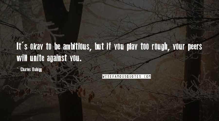 Charles Duhigg Quotes: It's okay to be ambitious, but if you play too rough, your peers will unite against you.