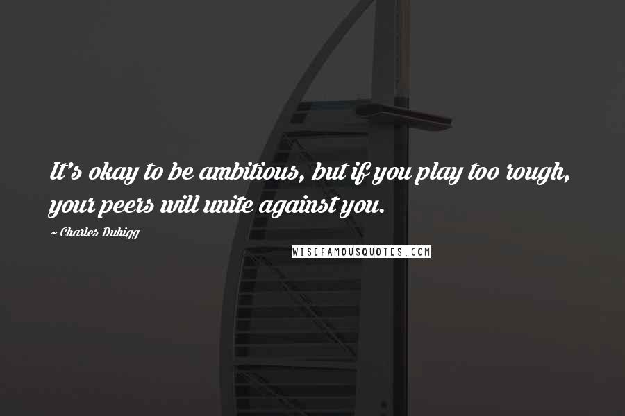 Charles Duhigg Quotes: It's okay to be ambitious, but if you play too rough, your peers will unite against you.