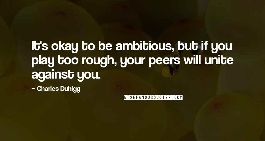 Charles Duhigg Quotes: It's okay to be ambitious, but if you play too rough, your peers will unite against you.