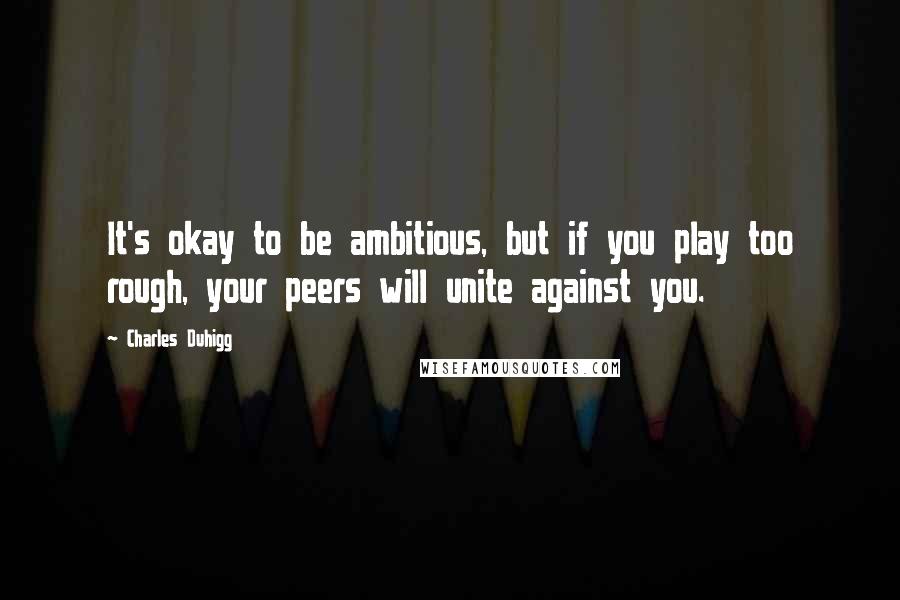 Charles Duhigg Quotes: It's okay to be ambitious, but if you play too rough, your peers will unite against you.