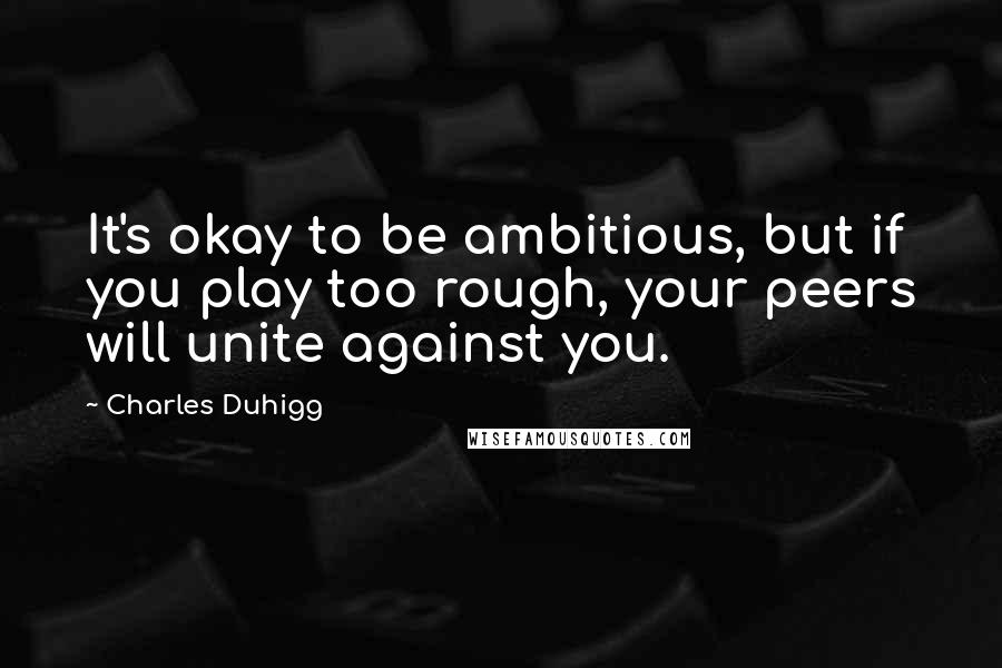 Charles Duhigg Quotes: It's okay to be ambitious, but if you play too rough, your peers will unite against you.