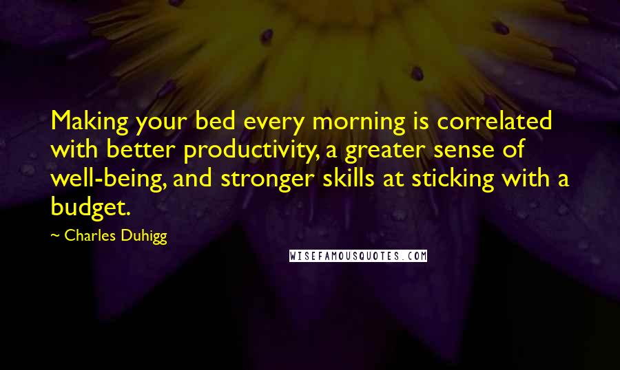 Charles Duhigg Quotes: Making your bed every morning is correlated with better productivity, a greater sense of well-being, and stronger skills at sticking with a budget.