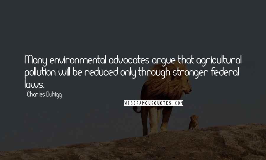 Charles Duhigg Quotes: Many environmental advocates argue that agricultural pollution will be reduced only through stronger federal laws.
