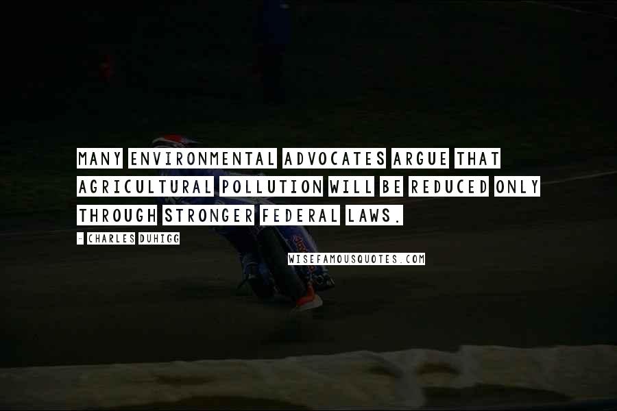 Charles Duhigg Quotes: Many environmental advocates argue that agricultural pollution will be reduced only through stronger federal laws.
