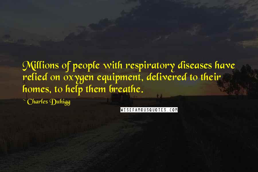 Charles Duhigg Quotes: Millions of people with respiratory diseases have relied on oxygen equipment, delivered to their homes, to help them breathe.