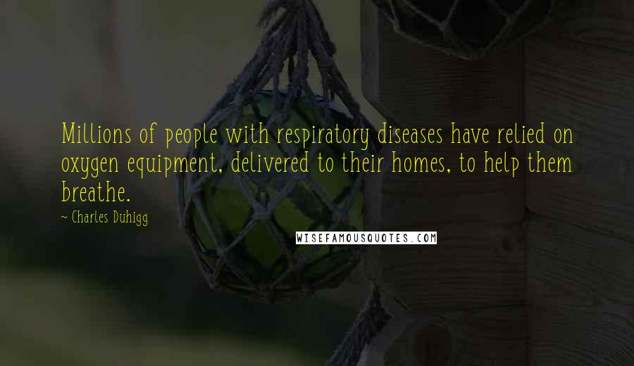 Charles Duhigg Quotes: Millions of people with respiratory diseases have relied on oxygen equipment, delivered to their homes, to help them breathe.