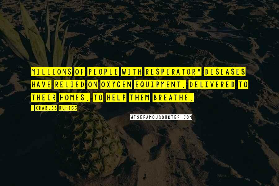 Charles Duhigg Quotes: Millions of people with respiratory diseases have relied on oxygen equipment, delivered to their homes, to help them breathe.