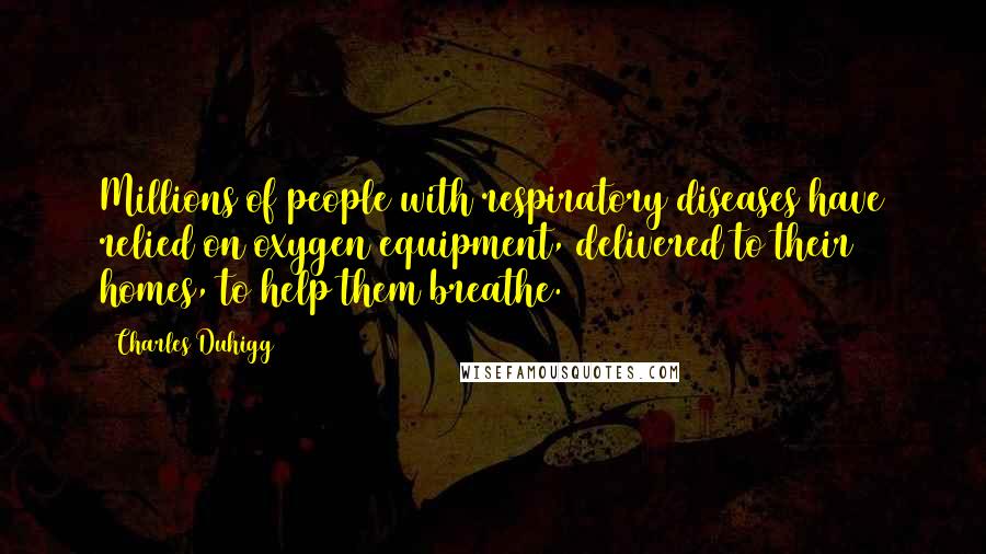 Charles Duhigg Quotes: Millions of people with respiratory diseases have relied on oxygen equipment, delivered to their homes, to help them breathe.