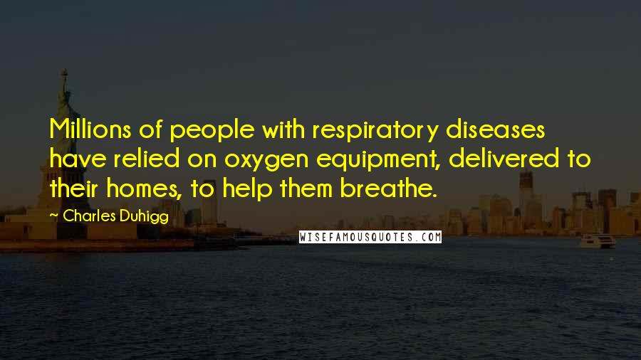 Charles Duhigg Quotes: Millions of people with respiratory diseases have relied on oxygen equipment, delivered to their homes, to help them breathe.