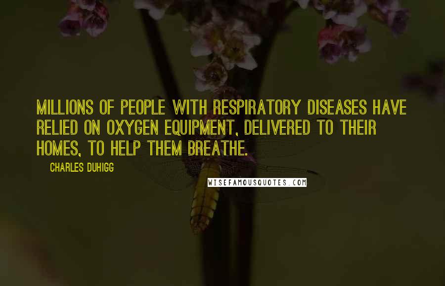 Charles Duhigg Quotes: Millions of people with respiratory diseases have relied on oxygen equipment, delivered to their homes, to help them breathe.