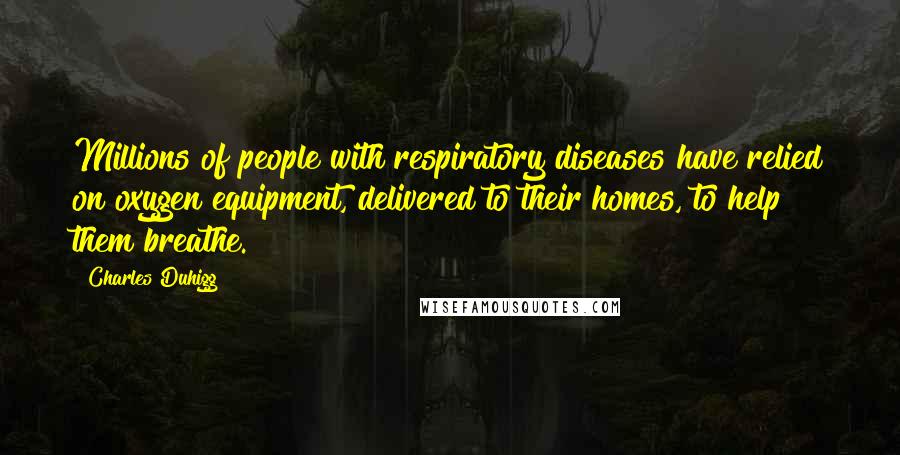 Charles Duhigg Quotes: Millions of people with respiratory diseases have relied on oxygen equipment, delivered to their homes, to help them breathe.