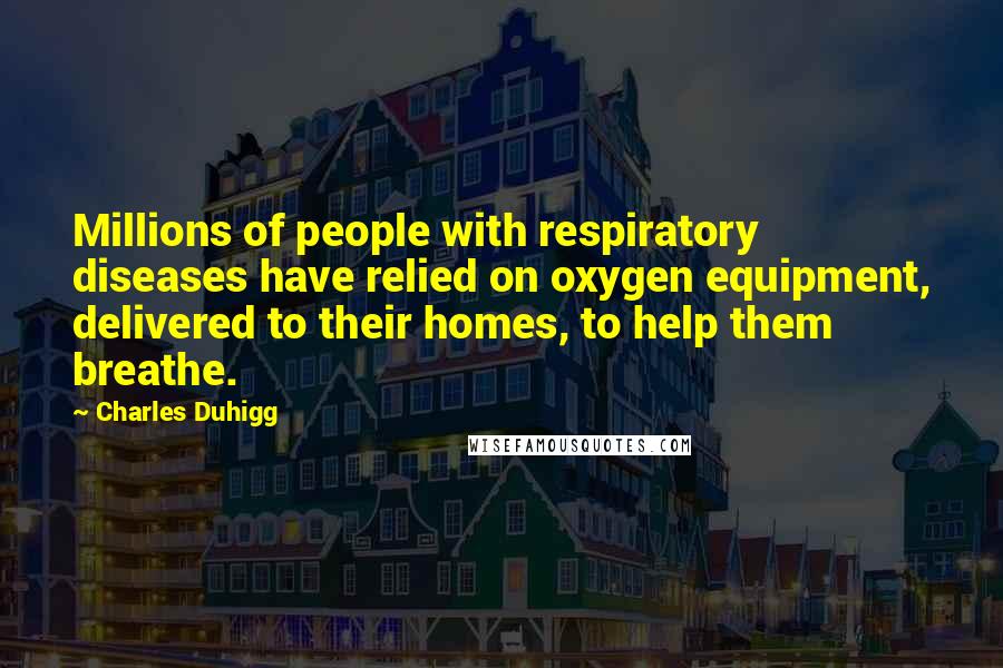 Charles Duhigg Quotes: Millions of people with respiratory diseases have relied on oxygen equipment, delivered to their homes, to help them breathe.