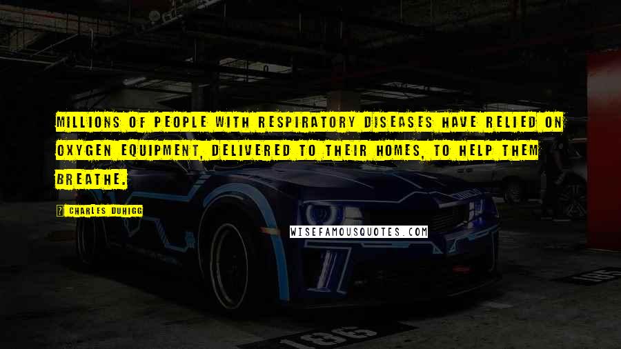 Charles Duhigg Quotes: Millions of people with respiratory diseases have relied on oxygen equipment, delivered to their homes, to help them breathe.