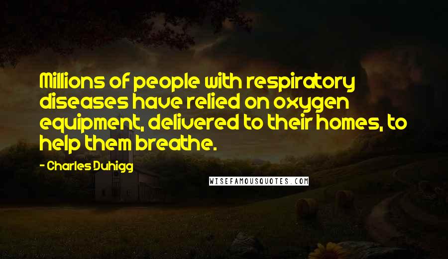 Charles Duhigg Quotes: Millions of people with respiratory diseases have relied on oxygen equipment, delivered to their homes, to help them breathe.