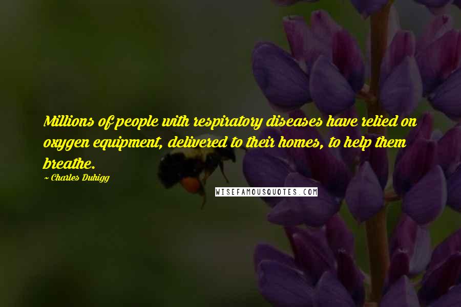 Charles Duhigg Quotes: Millions of people with respiratory diseases have relied on oxygen equipment, delivered to their homes, to help them breathe.