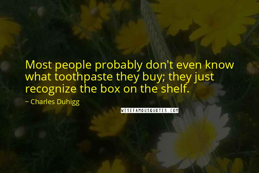 Charles Duhigg Quotes: Most people probably don't even know what toothpaste they buy; they just recognize the box on the shelf.