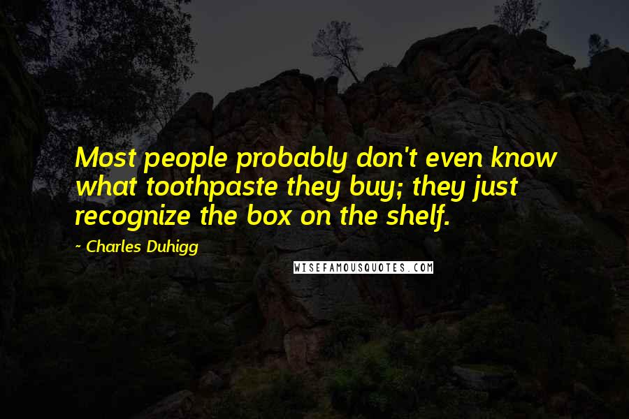 Charles Duhigg Quotes: Most people probably don't even know what toothpaste they buy; they just recognize the box on the shelf.