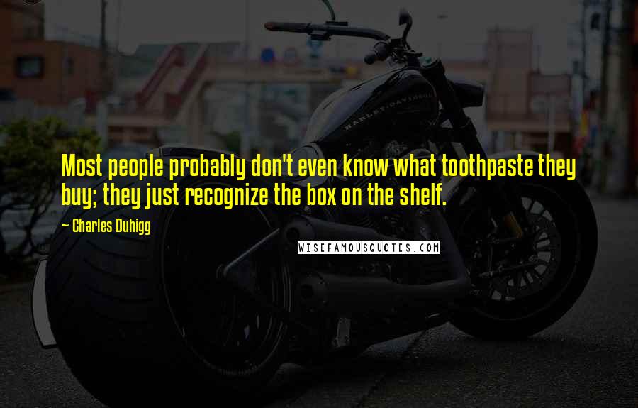 Charles Duhigg Quotes: Most people probably don't even know what toothpaste they buy; they just recognize the box on the shelf.