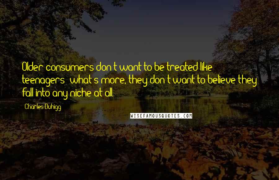 Charles Duhigg Quotes: Older consumers don't want to be treated like teenagers; what's more, they don't want to believe they fall into any niche at all.