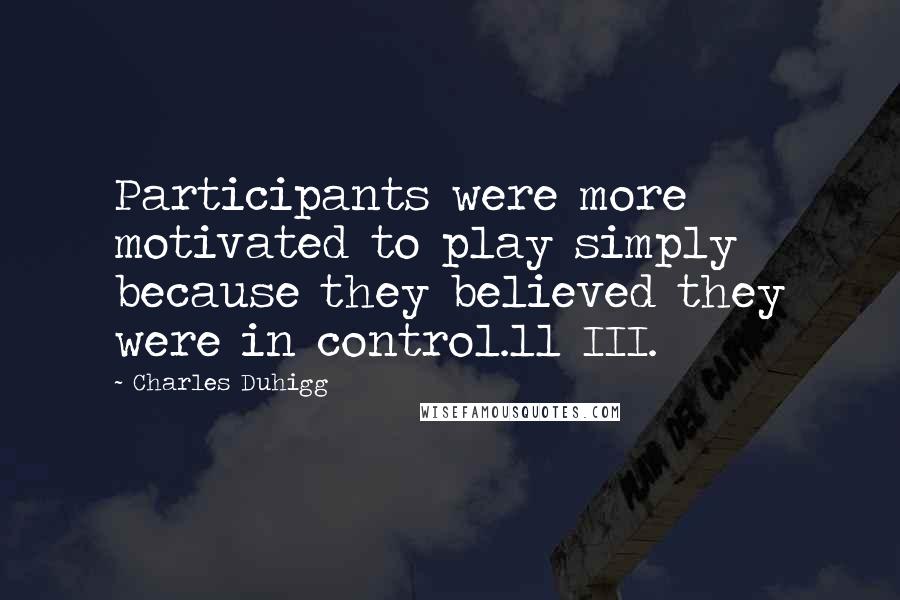 Charles Duhigg Quotes: Participants were more motivated to play simply because they believed they were in control.11 III.