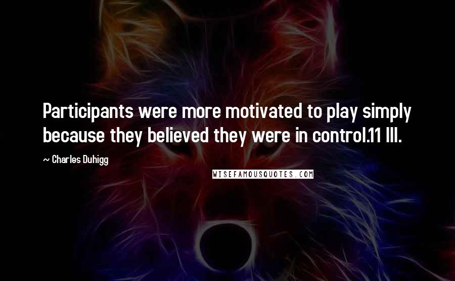 Charles Duhigg Quotes: Participants were more motivated to play simply because they believed they were in control.11 III.