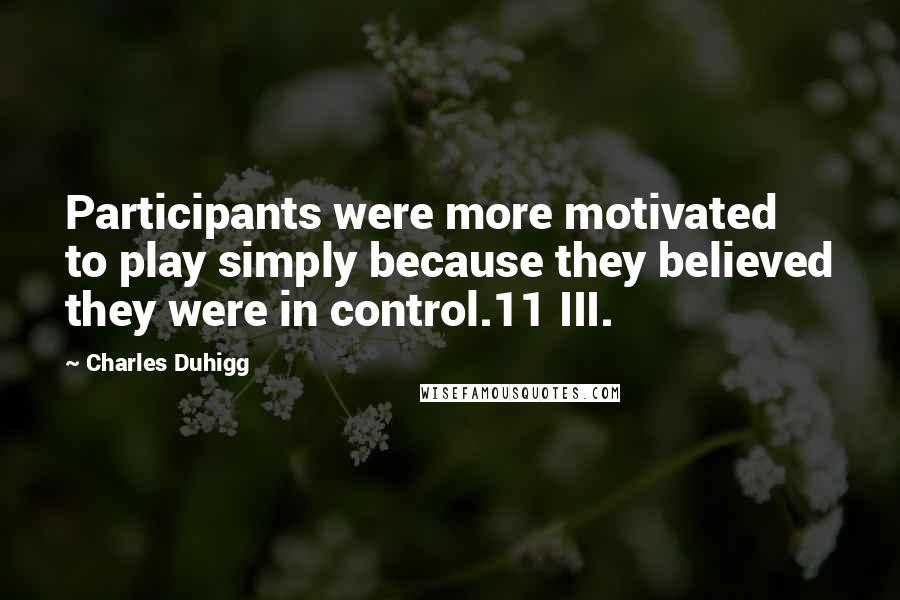 Charles Duhigg Quotes: Participants were more motivated to play simply because they believed they were in control.11 III.