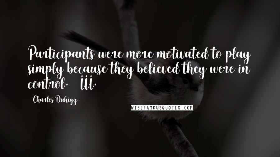 Charles Duhigg Quotes: Participants were more motivated to play simply because they believed they were in control.11 III.