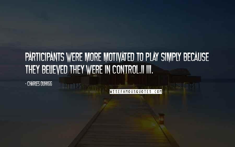 Charles Duhigg Quotes: Participants were more motivated to play simply because they believed they were in control.11 III.