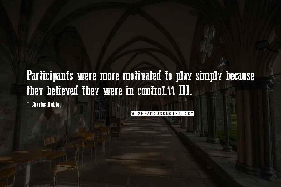 Charles Duhigg Quotes: Participants were more motivated to play simply because they believed they were in control.11 III.