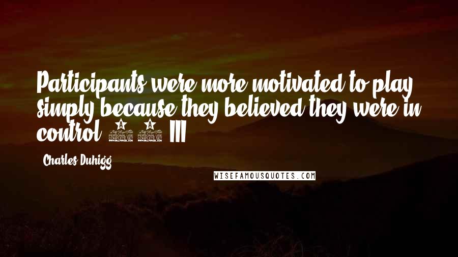 Charles Duhigg Quotes: Participants were more motivated to play simply because they believed they were in control.11 III.