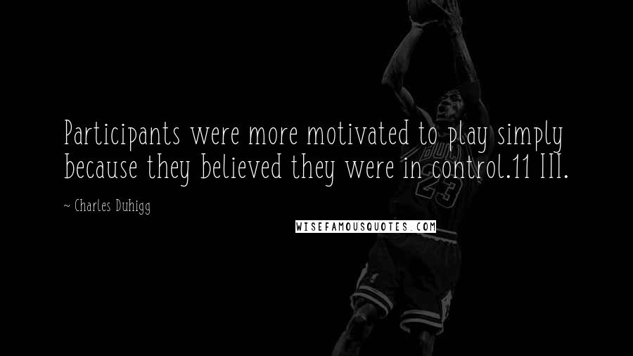 Charles Duhigg Quotes: Participants were more motivated to play simply because they believed they were in control.11 III.