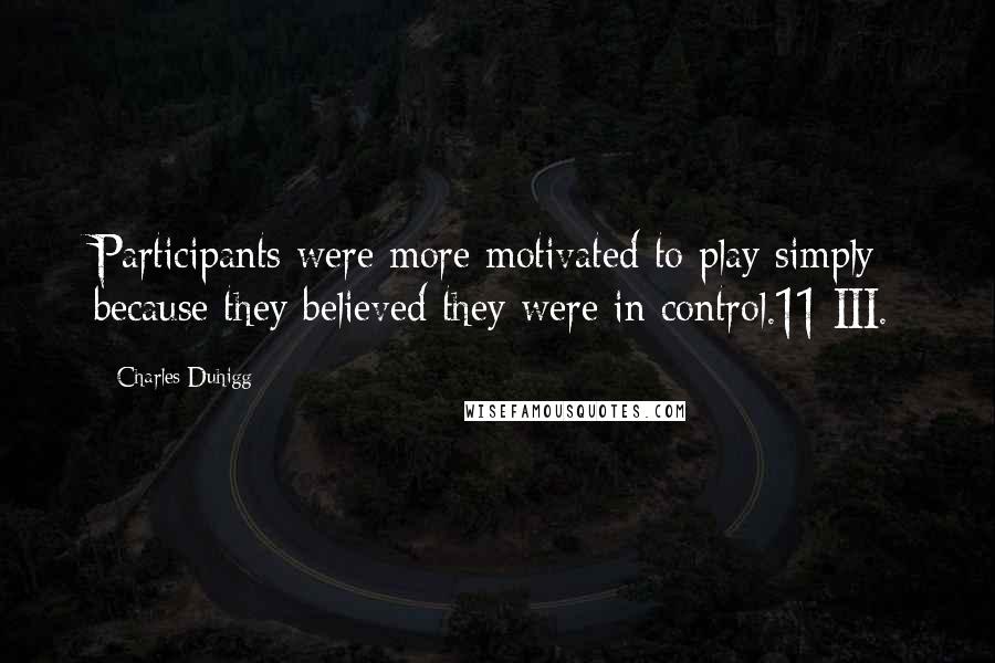 Charles Duhigg Quotes: Participants were more motivated to play simply because they believed they were in control.11 III.