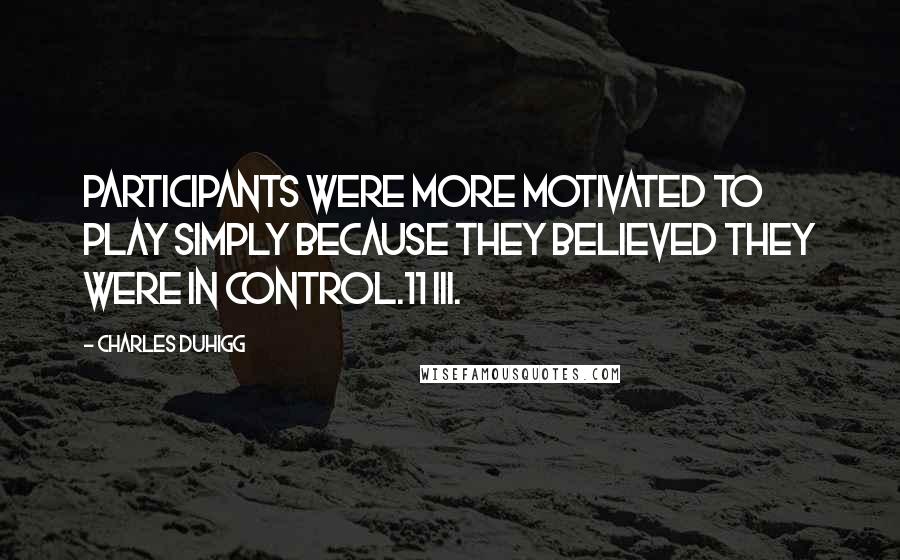 Charles Duhigg Quotes: Participants were more motivated to play simply because they believed they were in control.11 III.