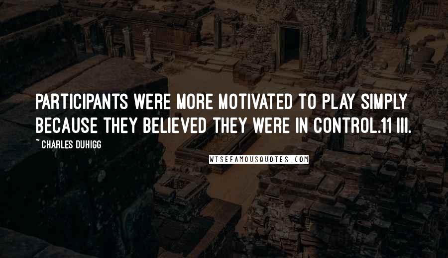 Charles Duhigg Quotes: Participants were more motivated to play simply because they believed they were in control.11 III.