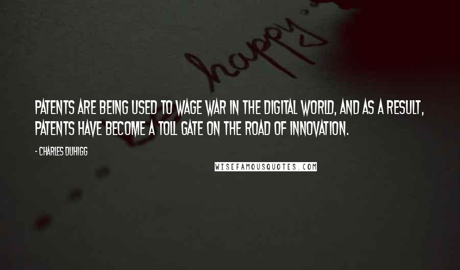 Charles Duhigg Quotes: Patents are being used to wage war in the digital world, and as a result, patents have become a toll gate on the road of innovation.