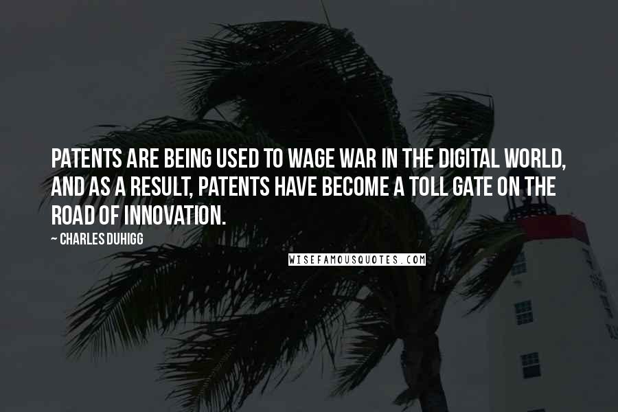 Charles Duhigg Quotes: Patents are being used to wage war in the digital world, and as a result, patents have become a toll gate on the road of innovation.