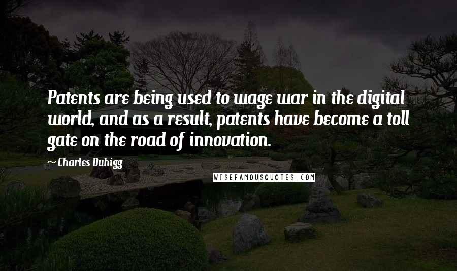 Charles Duhigg Quotes: Patents are being used to wage war in the digital world, and as a result, patents have become a toll gate on the road of innovation.