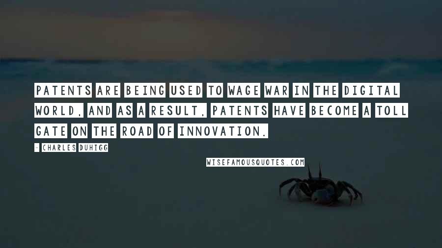 Charles Duhigg Quotes: Patents are being used to wage war in the digital world, and as a result, patents have become a toll gate on the road of innovation.